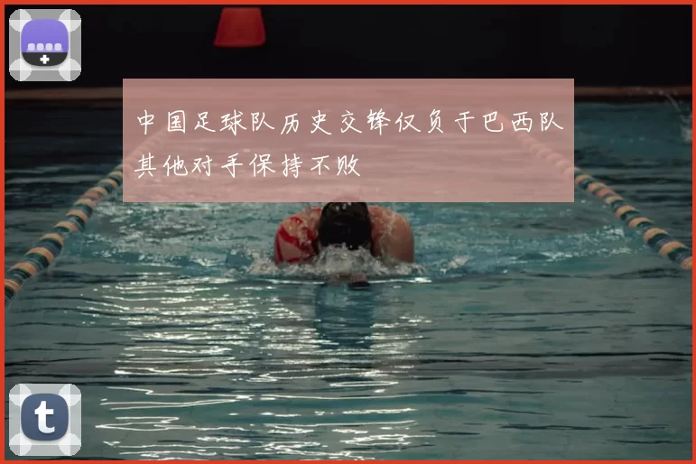 中国足球队历史交锋仅负于巴西队其他对手保持不败