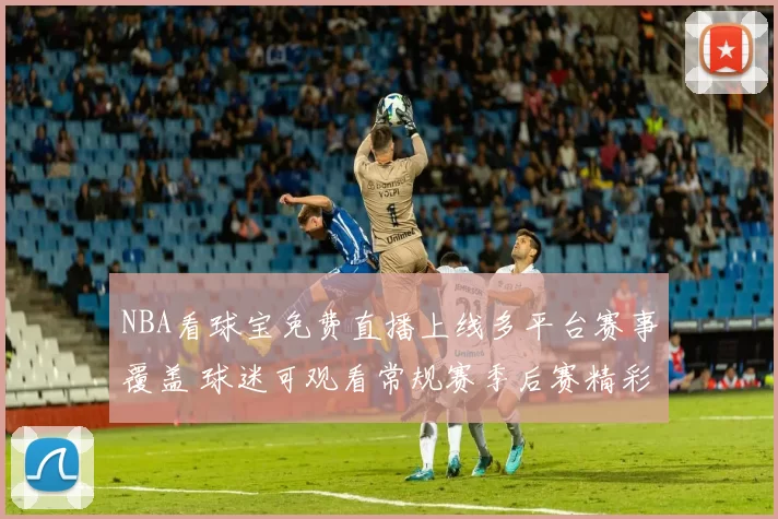 NBA看球宝免费直播上线多平台赛事覆盖 球迷可观看常规赛季后赛精彩对决