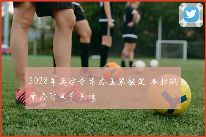 2028年奥运会举办国家敲定 洛杉矶承办时间引关注