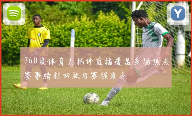 360度体育无插件直播覆盖多场焦点赛事精彩回放与赛程看点