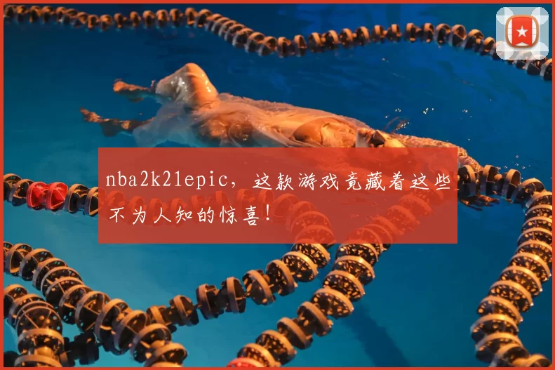 nba2k21epic,这款游戏竟藏着这些不为人知的惊喜!