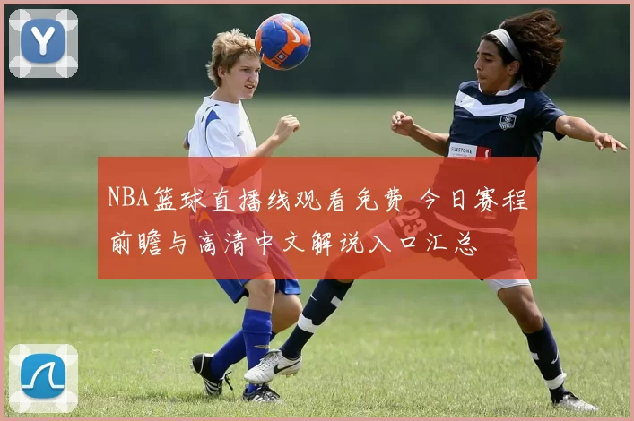 NBA篮球直播线观看免费 今日赛程前瞻与高清中文解说入口汇总