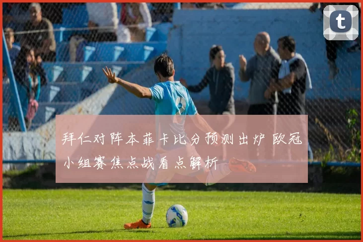 拜仁对阵本菲卡比分预测出炉 欧冠小组赛焦点战看点解析