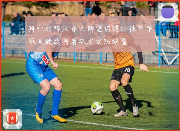 拜仁对阵沃尔夫斯堡前瞻：德甲争冠关键战再看双方攻防较量