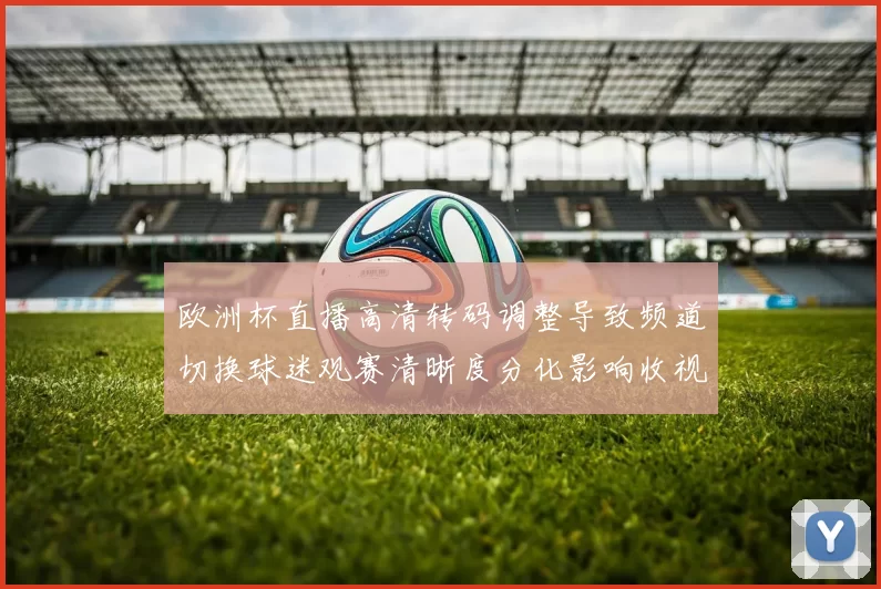 欧洲杯直播高清转码调整导致频道切换球迷观赛清晰度分化影响收视