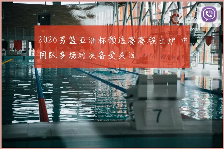 2026男篮亚洲杯预选赛赛程出炉 中国队多场对决备受关注