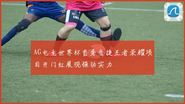 AG电竞世界杯首秀告捷王者荣耀项目开门红展现强劲实力