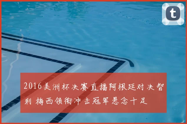 2016美洲杯决赛直播阿根廷对决智利 梅西领衔冲击冠军悬念十足