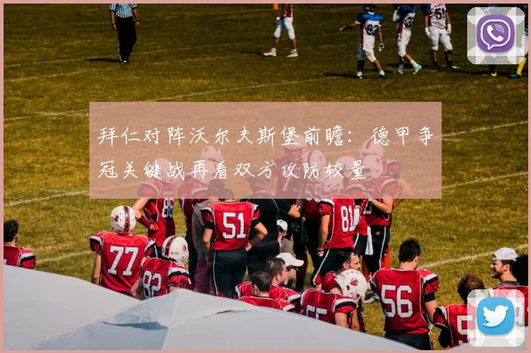 拜仁对阵沃尔夫斯堡前瞻：德甲争冠关键战再看双方攻防较量