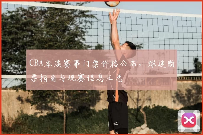 CBA本溪赛事门票价格公布，球迷购票指南与观赛信息汇总