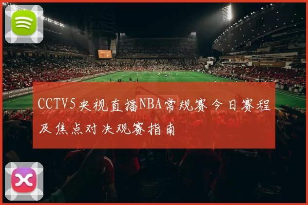 CCTV5央视直播NBA常规赛今日赛程及焦点对决观赛指南