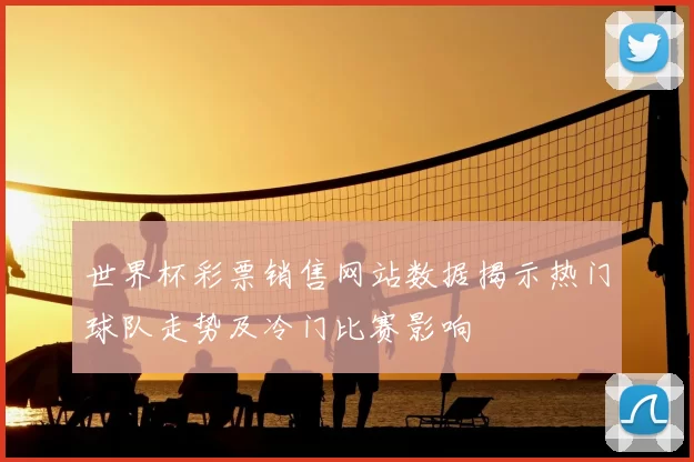 世界杯彩票销售网站数据揭示热门球队走势及冷门比赛影响