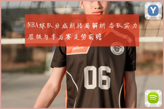 NBA球队分成新格局解析 各队实力层级与季后赛走势前瞻