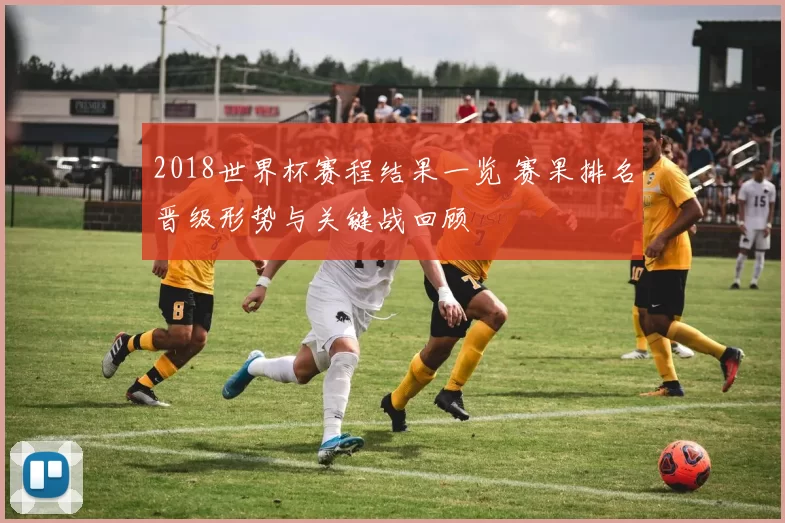 2018世界杯赛程结果一览 赛果排名晋级形势与关键战回顾