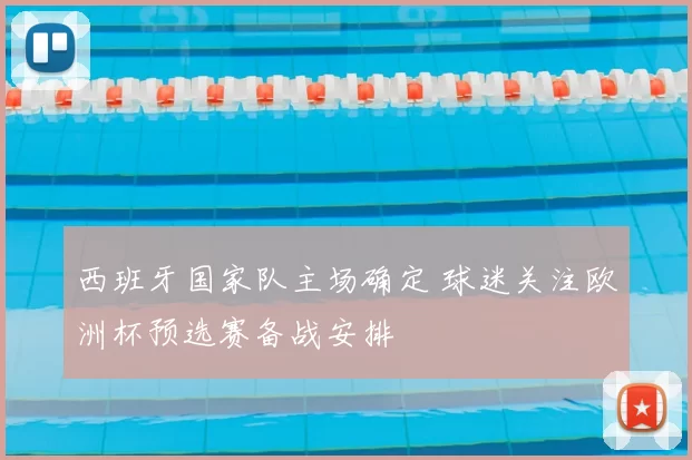 西班牙国家队主场确定 球迷关注欧洲杯预选赛备战安排