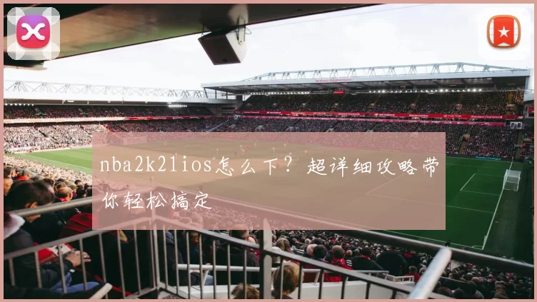 nba2k21ios怎么下?超详细攻略带你轻松搞定