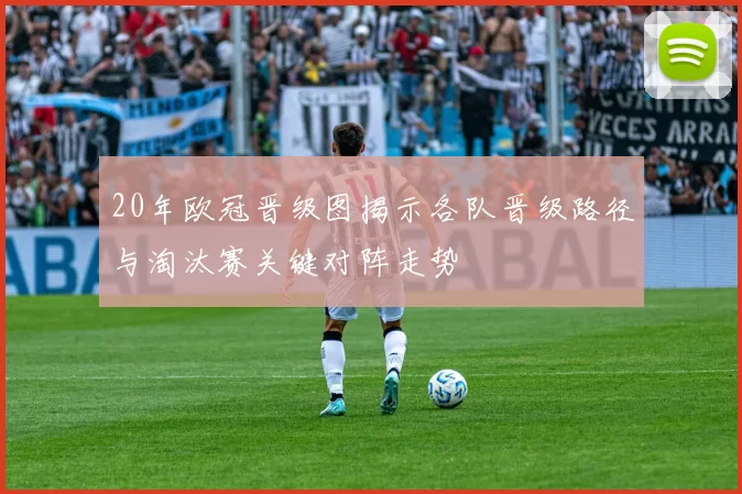 20年欧冠晋级图揭示各队晋级路径与淘汰赛关键对阵走势