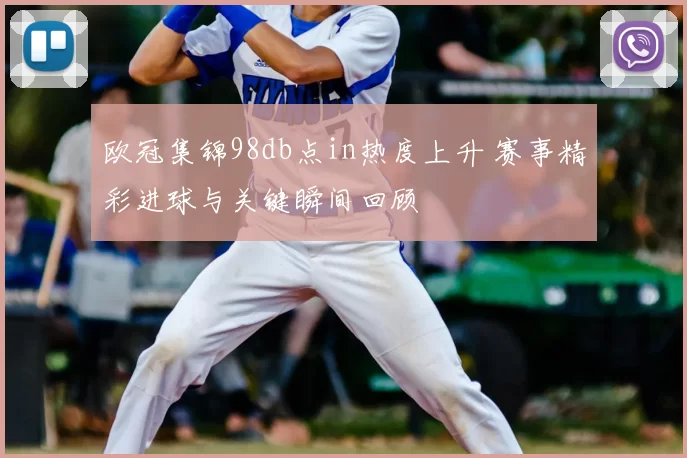 欧冠集锦98db点in热度上升 赛事精彩进球与关键瞬间回顾