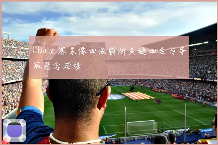 CBA决赛录像回放解析关键回合与争冠悬念延续