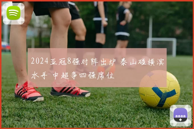 2024亚冠8强对阵出炉 泰山碰横滨水手 中超争四强席位