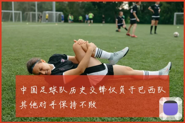 中国足球队历史交锋仅负于巴西队其他对手保持不败