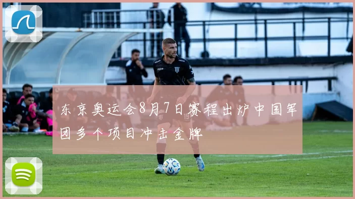 东京奥运会8月7日赛程出炉中国军团多个项目冲击金牌