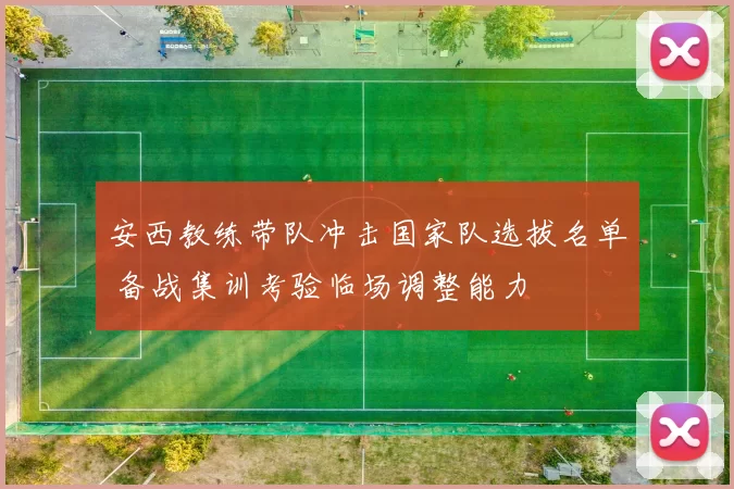 安西教练带队冲击国家队选拔名单 备战集训考验临场调整能力