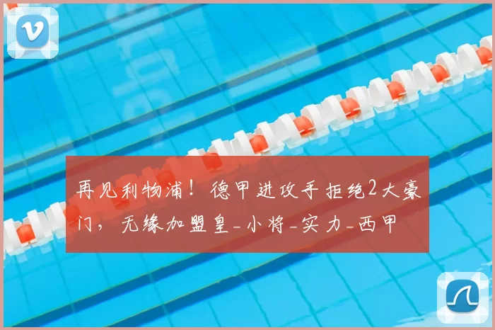 再见利物浦!德甲进攻手拒绝2大豪门,无缘加盟皇_小将_实力_西甲