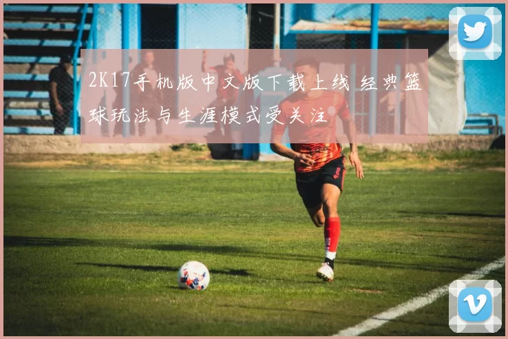 2K17手机版中文版下载上线 经典篮球玩法与生涯模式受关注