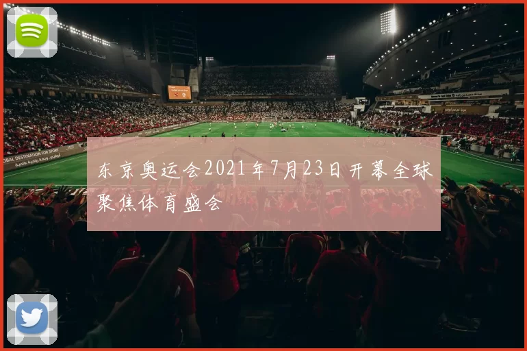 东京奥运会2021年7月23日开幕全球聚焦体育盛会