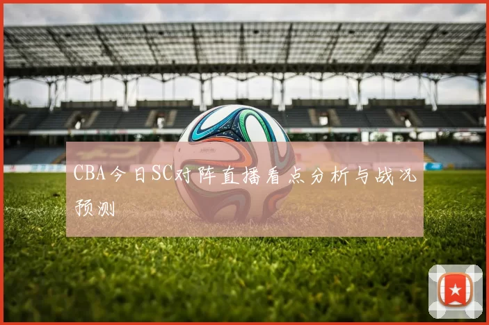 CBA今日SC对阵直播看点分析与战况预测