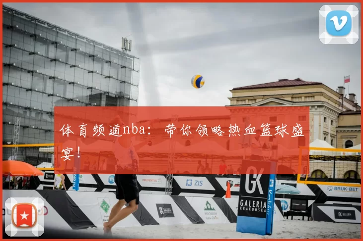 体育频道nba:带你领略热血篮球盛宴!