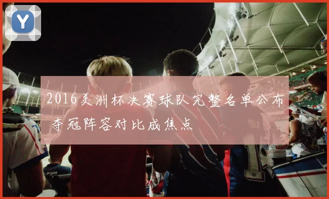 2016美洲杯决赛球队完整名单公布 夺冠阵容对比成焦点