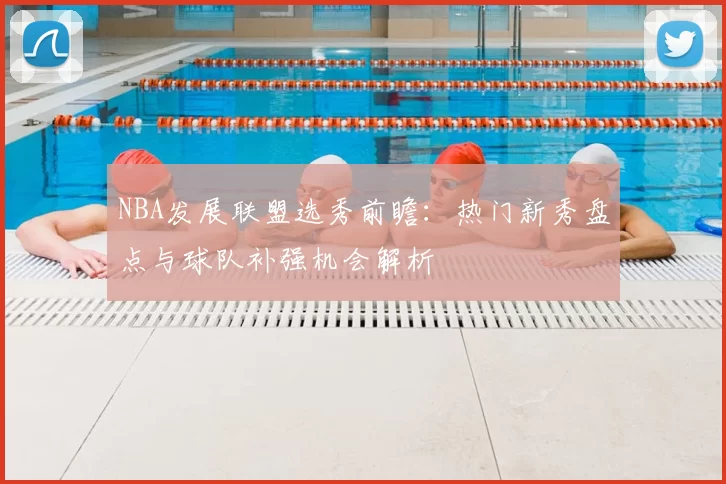 NBA发展联盟选秀前瞻：热门新秀盘点与球队补强机会解析