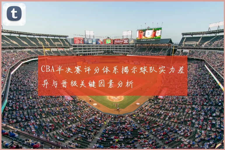 CBA半决赛评分体系揭示球队实力差异与晋级关键因素分析