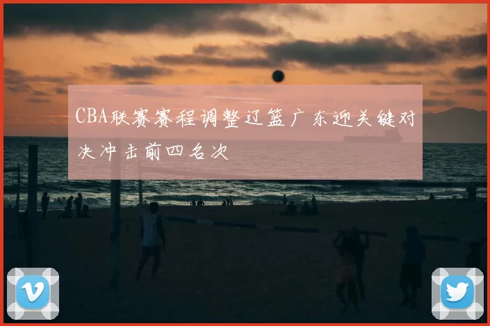 CBA联赛赛程调整辽篮广东迎关键对决冲击前四名次