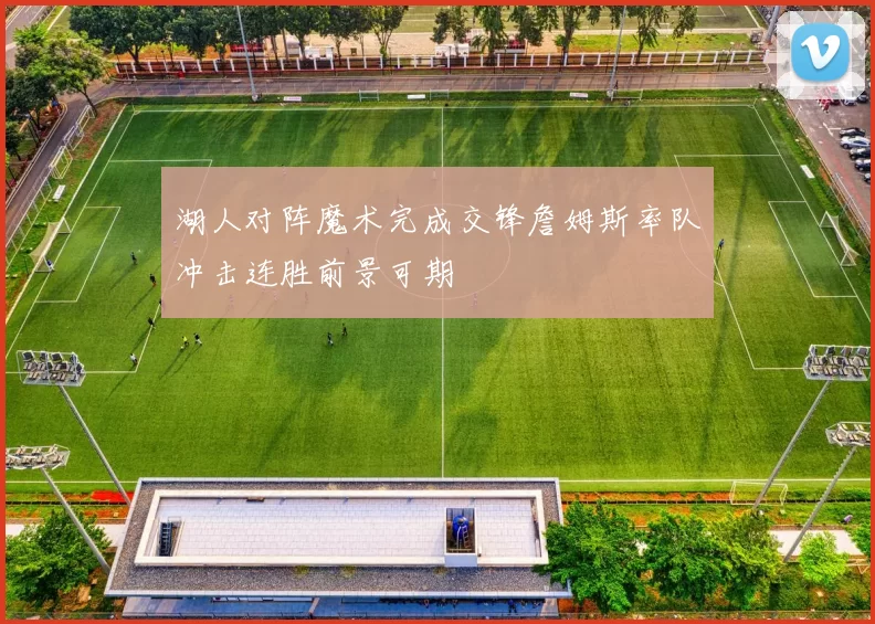 湖人对阵魔术完成交锋詹姆斯率队冲击连胜前景可期