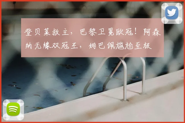 登贝莱救主，巴黎卫冕欧冠！阿森纳无缘双冠王，姆巴佩尴尬至极