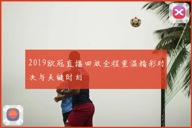 2019欧冠直播回放全程重温精彩对决与关键时刻