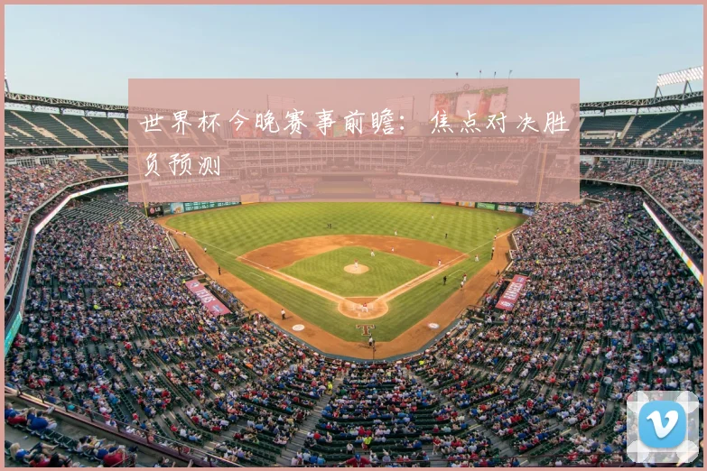 世界杯今晚赛事前瞻：焦点对决胜负预测