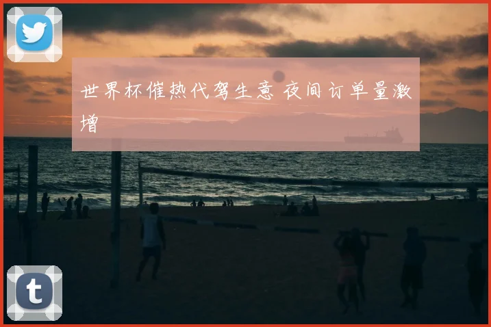 世界杯催热代驾生意 夜间订单量激增