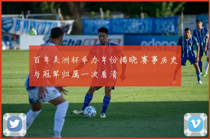 百年美洲杯举办年份揭晓 赛事历史与冠军归属一次看清
