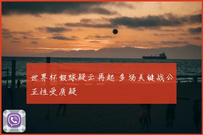 世界杯假球疑云再起 多场关键战公正性受质疑