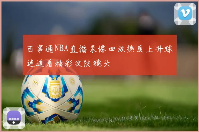 百事通NBA直播录像回放热度上升球迷追看精彩攻防镜头