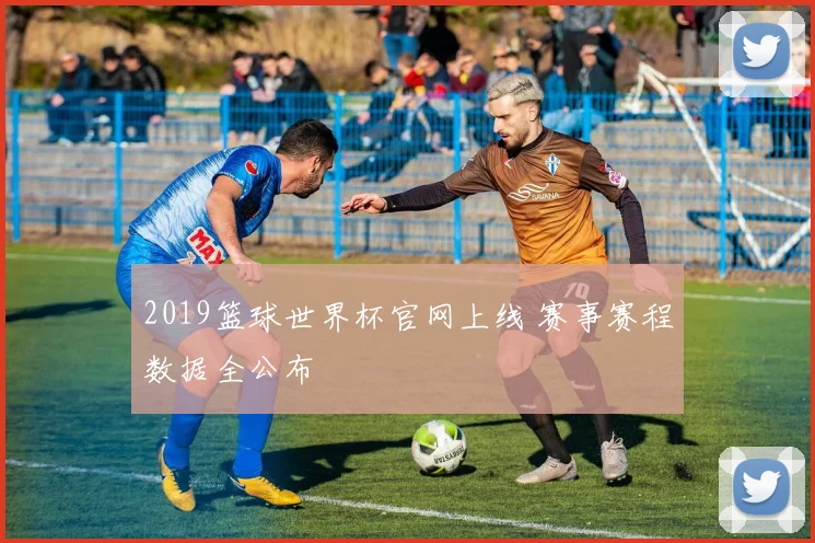 2019篮球世界杯官网上线 赛事赛程数据全公布