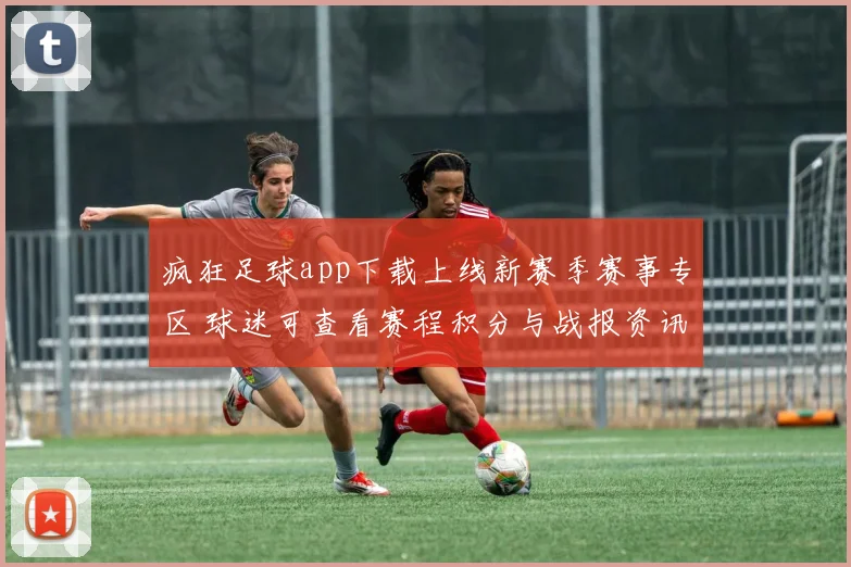 疯狂足球app下载上线新赛季赛事专区 球迷可查看赛程积分与战报资讯
