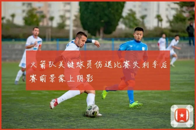 火箭队关键球员伤退比赛失利季后赛前景蒙上阴影