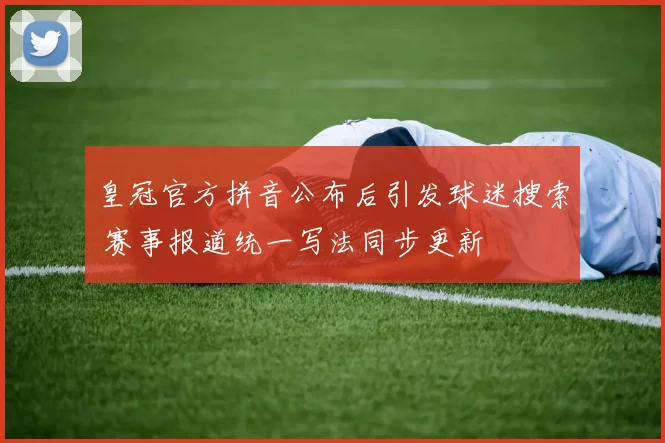 皇冠官方拼音公布后引发球迷搜索 赛事报道统一写法同步更新
