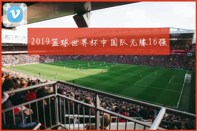 2019篮球世界杯中国队无缘16强