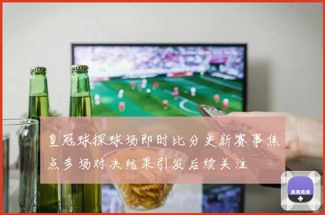 皇冠球探球场即时比分更新赛事焦点多场对决结果引发后续关注